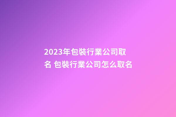 2023年包裝行業公司取名 包裝行業公司怎么取名-第1張-公司起名-玄機派